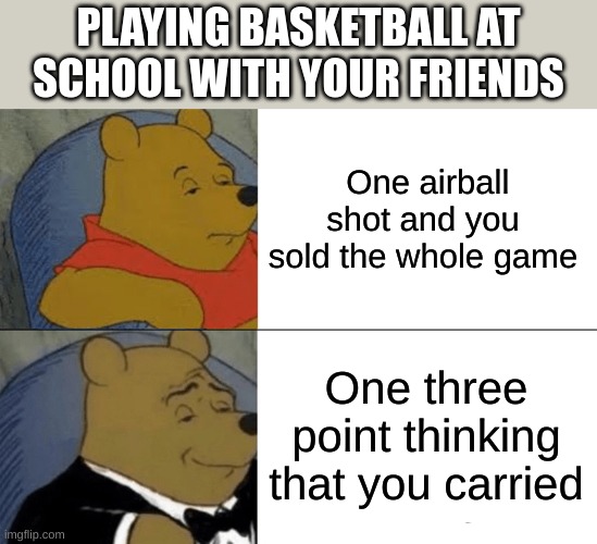 Tuxedo Winnie The Pooh Meme | PLAYING BASKETBALL AT SCHOOL WITH YOUR FRIENDS; One airball shot and you sold the whole game; One three point thinking that you carried | image tagged in memes,tuxedo winnie the pooh,basketball,cool,funny memes | made w/ Imgflip meme maker