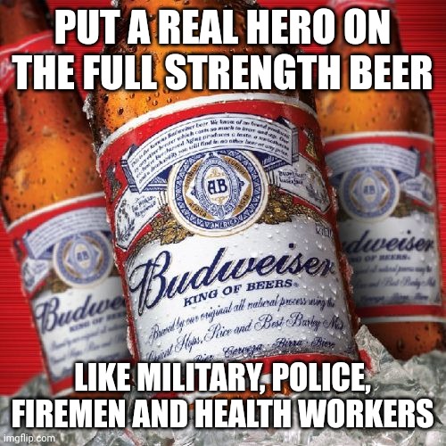 Keep the light shit | PUT A REAL HERO ON THE FULL STRENGTH BEER; LIKE MILITARY, POLICE, FIREMEN AND HEALTH WORKERS | image tagged in budweiser-01 | made w/ Imgflip meme maker