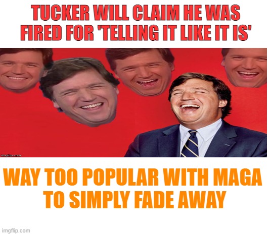 TUCKER WILL CLAIM HE WAS FIRED FOR 'TELLING IT LIKE IT IS' WAY TOO POPULAR WITH MAGA
 TO SIMPLY FADE AWAY | made w/ Imgflip meme maker