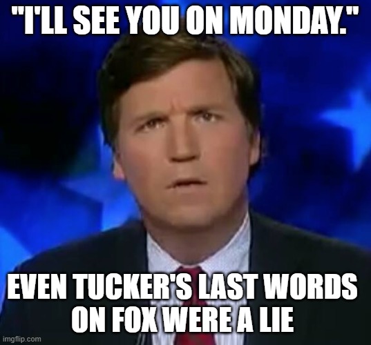 Tucker lies | "I'LL SEE YOU ON MONDAY."; EVEN TUCKER'S LAST WORDS 
ON FOX WERE A LIE | image tagged in confused tucker carlson | made w/ Imgflip meme maker
