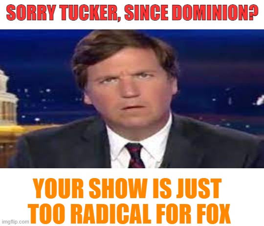 SORRY TUCKER, SINCE DOMINION? YOUR SHOW IS JUST 
TOO RADICAL FOR FOX | made w/ Imgflip meme maker