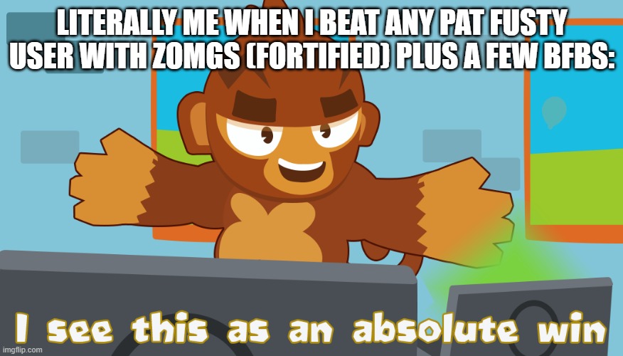 Pat Fusty sees this as an absolute win | LITERALLY ME WHEN I BEAT ANY PAT FUSTY USER WITH ZOMGS (FORTIFIED) PLUS A FEW BFBS: | image tagged in pat fusty sees this as an absolute win | made w/ Imgflip meme maker