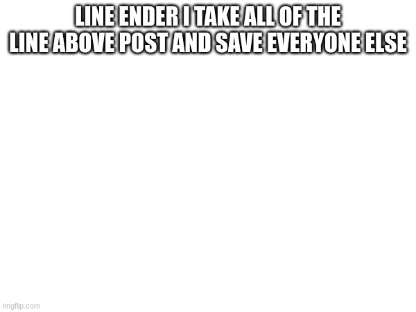 LINE ENDER I TAKE ALL OF THE LINE ABOVE POST AND SAVE EVERYONE ELSE | made w/ Imgflip meme maker