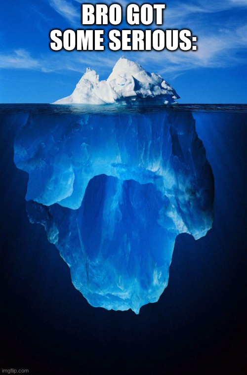 iceberg | BRO GOT SOME SERIOUS: | image tagged in iceberg | made w/ Imgflip meme maker