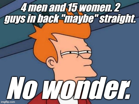 Fry is not sure... | 4 men and 15 women. 2 guys in back "maybe" straight. No wonder. | image tagged in fry is not sure | made w/ Imgflip meme maker