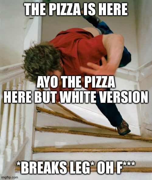 MY EARS HURT! | THE PIZZA IS HERE; AYO THE PIZZA HERE BUT WHITE VERSION; *BREAKS LEG* OH F*** | image tagged in pizza,stairs,fall down,ayo the pizza here,but white | made w/ Imgflip meme maker