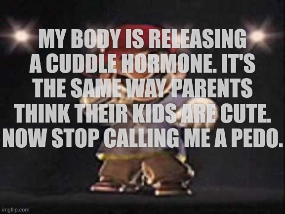 Gangsta Mario | MY BODY IS RELEASING A CUDDLE HORMONE. IT'S THE SAME WAY PARENTS THINK THEIR KIDS ARE CUTE. NOW STOP CALLING ME A PEDO. | image tagged in gangsta mario | made w/ Imgflip meme maker
