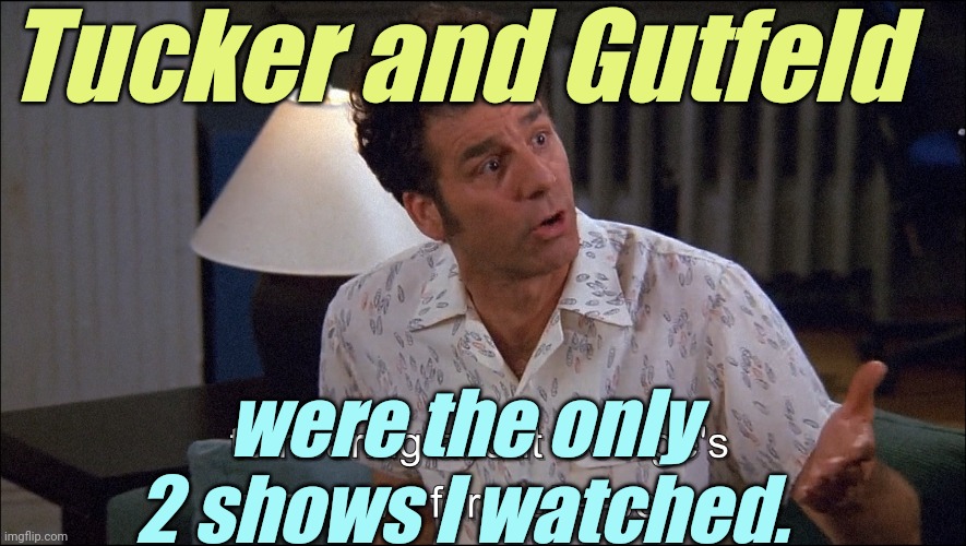 Kramer talks about George Costanza's Man-Love for a She-Jerry | Tucker and Gutfeld were the only 2 shows I watched. | image tagged in kramer talks about george costanza's man-love for a she-jerry | made w/ Imgflip meme maker