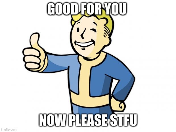Fallout Vault Boy | GOOD FOR YOU NOW PLEASE STFU | image tagged in fallout vault boy | made w/ Imgflip meme maker