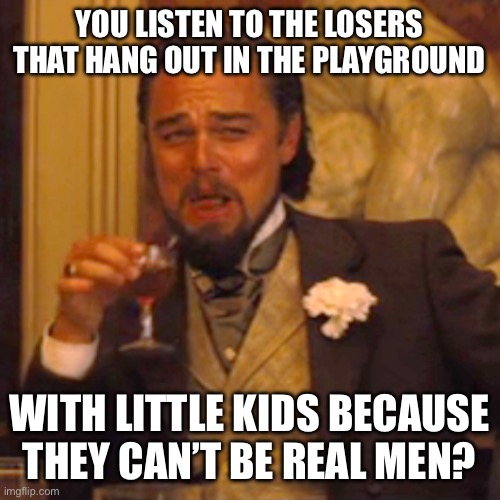 Laughing Leo Meme | YOU LISTEN TO THE LOSERS THAT HANG OUT IN THE PLAYGROUND; WITH LITTLE KIDS BECAUSE THEY CAN’T BE REAL MEN? | image tagged in memes,laughing leo | made w/ Imgflip meme maker