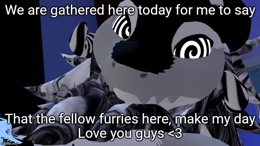 You need X? I got you fam | We are gathered here today for me to say; That the fellow furries here, make my day

Love you guys <3 | image tagged in you need x i got you fam | made w/ Imgflip meme maker