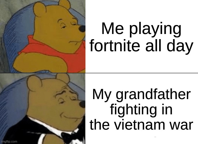Tuxedo Winnie The Pooh Meme | Me playing fortnite all day; My grandfather fighting in the vietnam war | image tagged in memes,tuxedo winnie the pooh | made w/ Imgflip meme maker