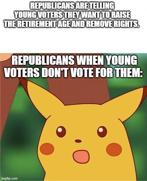 Republicans at their finest. | REPUBLICANS ARE TELLING YOUNG VOTERS THEY WANT TO RAISE THE RETIREMENT AGE AND REMOVE RIGHTS. REPUBLICANS WHEN YOUNG VOTERS DON'T VOTE FOR THEM: | image tagged in surprised pikachu high quality | made w/ Imgflip meme maker