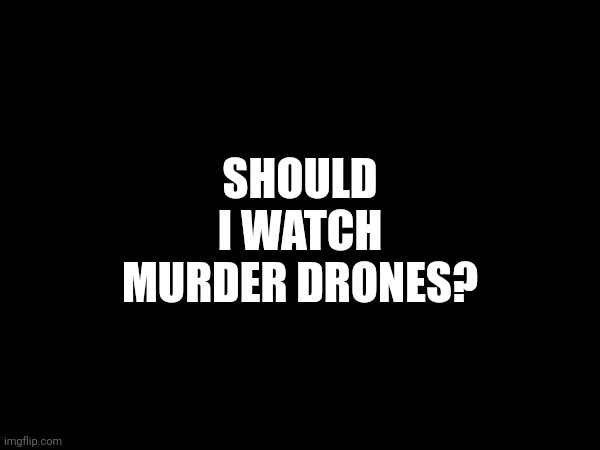 Should I? (Mod Note: Yes) | SHOULD I WATCH MURDER DRONES? | made w/ Imgflip meme maker