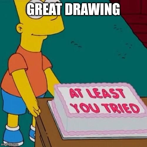 At least you tried | GREAT DRAWING | image tagged in at least you tried | made w/ Imgflip meme maker