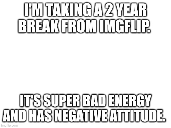 I'm leaving imgflip | I'M TAKING A 2 YEAR BREAK FROM IMGFLIP. IT'S SUPER BAD ENERGY AND HAS NEGATIVE ATTITUDE. | image tagged in sad | made w/ Imgflip meme maker
