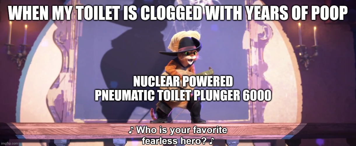 That toilet plunger is a fearless hero | WHEN MY TOILET IS CLOGGED WITH YEARS OF POOP; NUCLEAR POWERED PNEUMATIC TOILET PLUNGER 6000 | image tagged in who is your favorite fearless hero | made w/ Imgflip meme maker