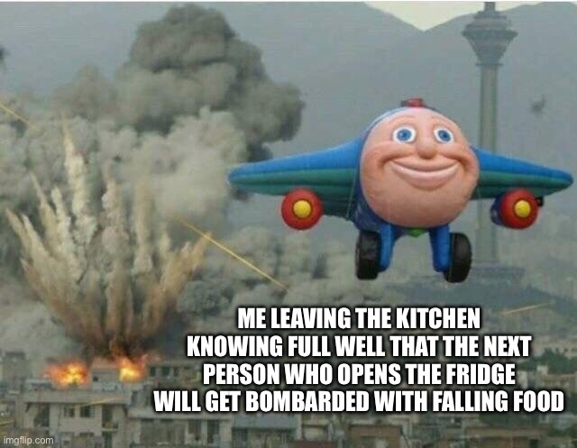 Jay jay the plane | ME LEAVING THE KITCHEN KNOWING FULL WELL THAT THE NEXT PERSON WHO OPENS THE FRIDGE WILL GET BOMBARDED WITH FALLING FOOD | image tagged in jay jay the plane | made w/ Imgflip meme maker