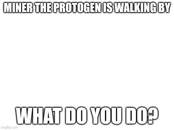 No killing plz | MINER THE PROTOGEN IS WALKING BY; WHAT DO YOU DO? | image tagged in protogen | made w/ Imgflip meme maker