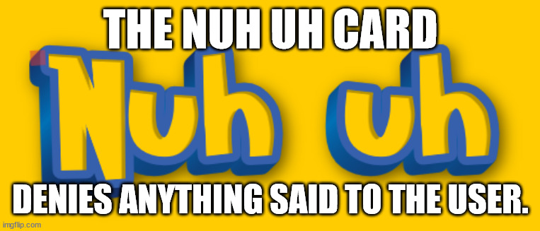 Nuh uh pokemon logo | THE NUH UH CARD; DENIES ANYTHING SAID TO THE USER. | image tagged in nuh uh pokemon logo | made w/ Imgflip meme maker