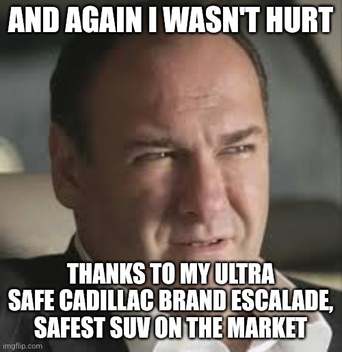 Its true | AND AGAIN I WASN'T HURT; THANKS TO MY ULTRA SAFE CADILLAC BRAND ESCALADE, SAFEST SUV ON THE MARKET | image tagged in sopranos | made w/ Imgflip meme maker