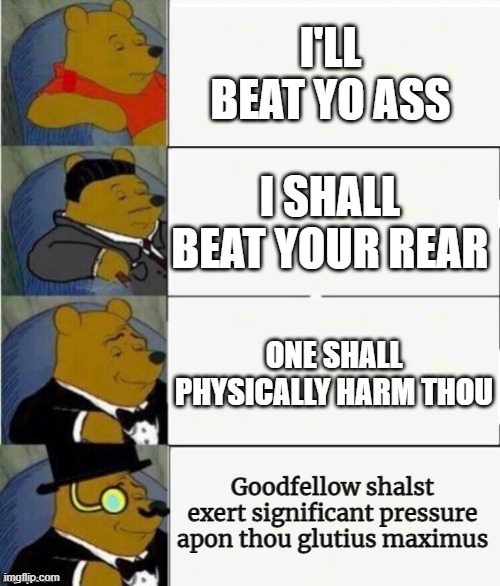 ooh fancy | I'LL BEAT YO ASS; I SHALL BEAT YOUR REAR; ONE SHALL PHYSICALLY HARM THOU; Goodfellow shalst exert significant pressure apon thou glutius maximus | image tagged in tuxedo winnie the pooh 4 panel | made w/ Imgflip meme maker