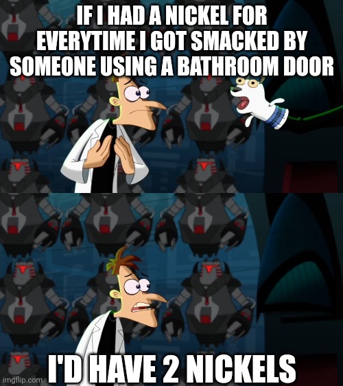 if i had a nickel for everytime | IF I HAD A NICKEL FOR EVERYTIME I GOT SMACKED BY SOMEONE USING A BATHROOM DOOR; I'D HAVE 2 NICKELS | image tagged in if i had a nickel for everytime | made w/ Imgflip meme maker