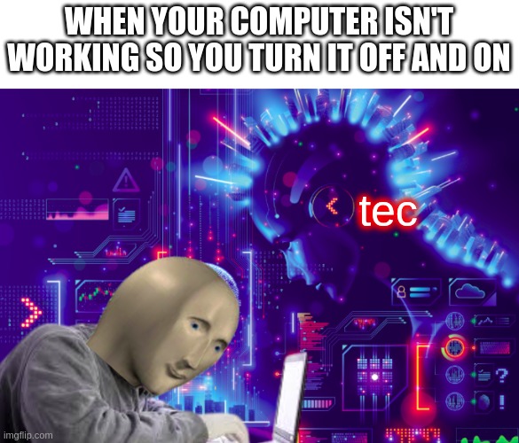 tec | WHEN YOUR COMPUTER ISN'T WORKING SO YOU TURN IT OFF AND ON; tec | image tagged in tec,memes | made w/ Imgflip meme maker