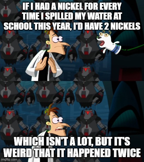 Luckily both times i was outside | IF I HAD A NICKEL FOR EVERY TIME I SPILLED MY WATER AT SCHOOL THIS YEAR, I'D HAVE 2 NICKELS; WHICH ISN'T A LOT, BUT IT'S WEIRD THAT IT HAPPENED TWICE | image tagged in if i had a nickel for everytime | made w/ Imgflip meme maker