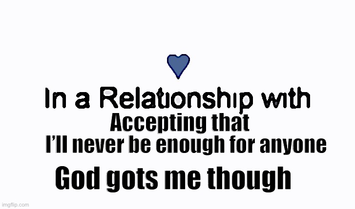 In a relationship | Accepting that; I’ll never be enough for anyone; God gots me though | image tagged in in a relationship | made w/ Imgflip meme maker