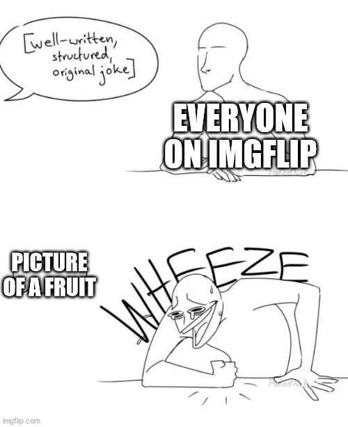 why do they upvote it | EVERYONE ON IMGFLIP; PICTURE OF A FRUIT | image tagged in wheeze | made w/ Imgflip meme maker