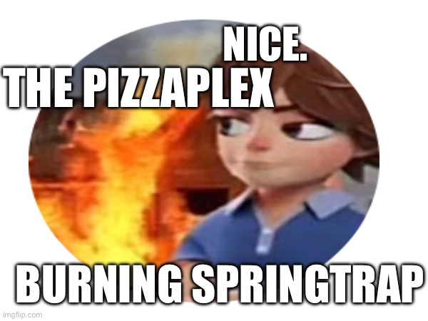 Disaster Gregory. | NICE. THE PIZZAPLEX; BURNING SPRINGTRAP | image tagged in remake,gregory,fnaf,disaster girl,disaster gregory,burning springtrap the furry | made w/ Imgflip meme maker
