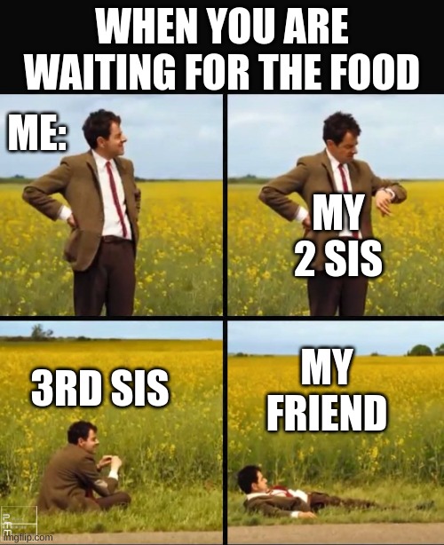 Mr bean waiting | WHEN YOU ARE WAITING FOR THE FOOD; ME:; MY 2 SIS; 3RD SIS; MY FRIEND | image tagged in funny meme | made w/ Imgflip meme maker