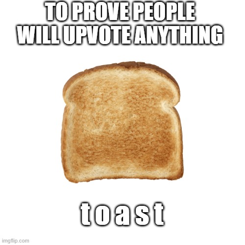 t o a s t | TO PROVE PEOPLE WILL UPVOTE ANYTHING; t o a s t | image tagged in toast | made w/ Imgflip meme maker