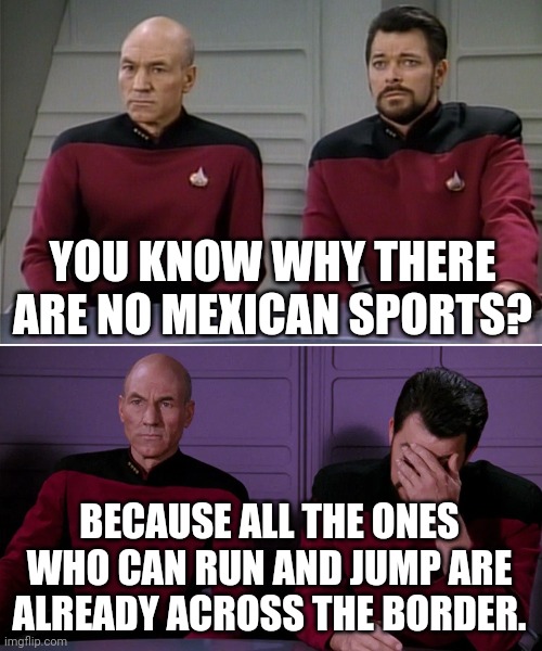 Picard Riker listening to a pun | YOU KNOW WHY THERE ARE NO MEXICAN SPORTS? BECAUSE ALL THE ONES WHO CAN RUN AND JUMP ARE ALREADY ACROSS THE BORDER. | image tagged in picard riker listening to a pun | made w/ Imgflip meme maker