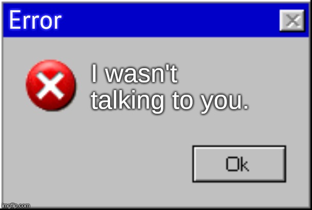 Windows Error Message | Error I wasn't talking to you. | image tagged in windows error message | made w/ Imgflip meme maker