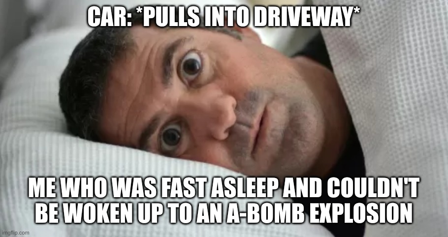 Unsettled Man | CAR: *PULLS INTO DRIVEWAY*; ME WHO WAS FAST ASLEEP AND COULDN'T BE WOKEN UP TO AN A-BOMB EXPLOSION | image tagged in unsettled man | made w/ Imgflip meme maker