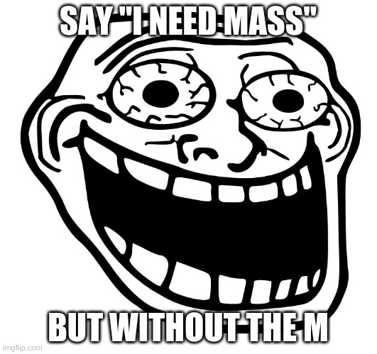 random meme i made | SAY "I NEED MASS"; BUT WITHOUT THE M | image tagged in crazy trollface,trollface,troll face,sus,oh wow are you actually reading these tags,funny | made w/ Imgflip meme maker