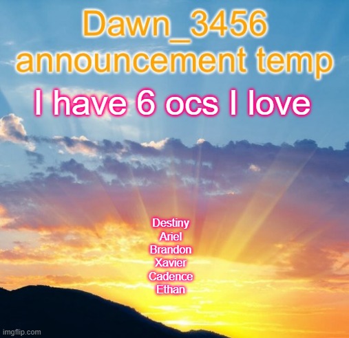 Dawn_3456 announcement | I have 6 ocs I love; Destiny
Ariel
Brandon
Xavier
Cadence
Ethan | image tagged in dawn_3456 announcement | made w/ Imgflip meme maker