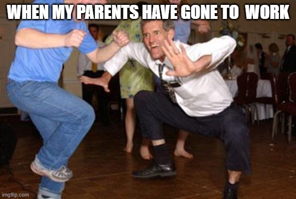 Funny dancing | WHEN MY PARENTS HAVE GONE TO  WORK | image tagged in funny dancing | made w/ Imgflip meme maker