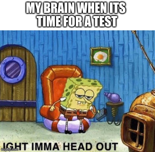 My brain when its time for a test | MY BRAIN WHEN ITS 
TIME FOR A TEST | image tagged in ight imma head out,memes | made w/ Imgflip meme maker