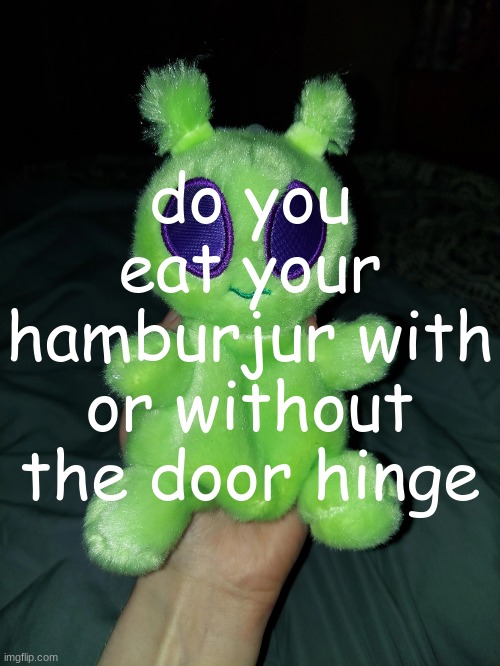 ross the alien plushie | do you eat your hamburjur with or without the door hinge | image tagged in ross the alien plushie | made w/ Imgflip meme maker