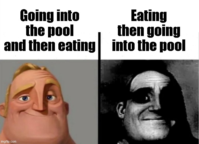 :( | Eating then going into the pool; Going into the pool and then eating | image tagged in teacher's copy | made w/ Imgflip meme maker