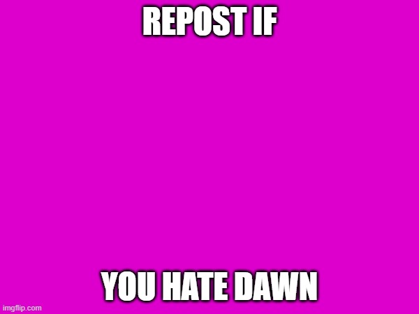 REPOST IF; YOU HATE DAWN | made w/ Imgflip meme maker