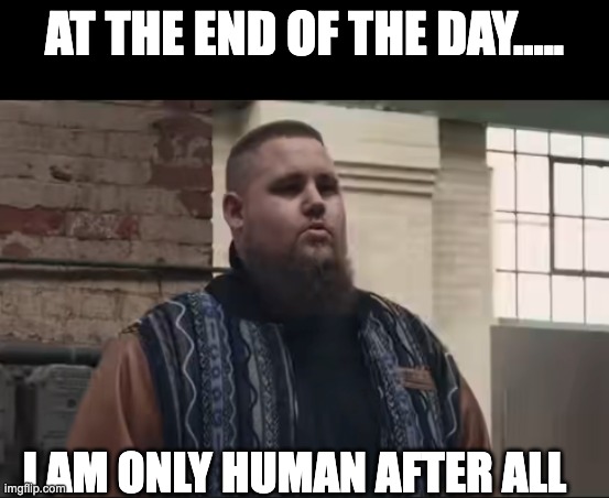 Save This When Needed | AT THE END OF THE DAY..... I AM ONLY HUMAN AFTER ALL | image tagged in meme | made w/ Imgflip meme maker