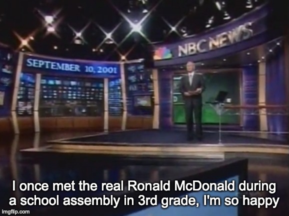 September 10, 2001 | I once met the real Ronald McDonald during a school assembly in 3rd grade, I'm so happy | image tagged in september 10 2001 | made w/ Imgflip meme maker