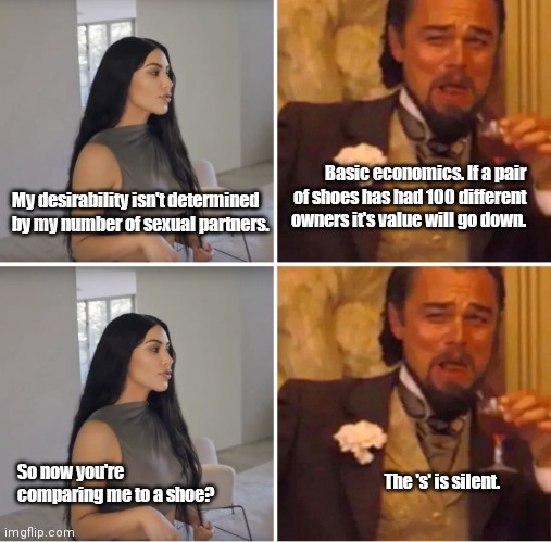 Kim & Leo | Basic economics. If a pair of shoes has had 100 different owners it's value will go down. My desirability isn't determined by my number of sexual partners. The 's' is silent. So now you're comparing me to a shoe? | image tagged in funny | made w/ Imgflip meme maker