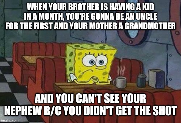 tfw-income-tax-delayed | WHEN YOUR BROTHER IS HAVING A KID IN A MONTH, YOU'RE GONNA BE AN UNCLE FOR THE FIRST AND YOUR MOTHER A GRANDMOTHER; AND YOU CAN'T SEE YOUR NEPHEW B/C YOU DIDN'T GET THE SHOT | image tagged in tfw-income-tax-delayed | made w/ Imgflip meme maker