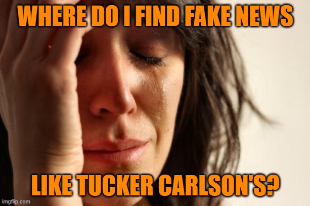 First World Problems Meme | WHERE DO I FIND FAKE NEWS LIKE TUCKER CARLSON'S? | image tagged in memes,first world problems | made w/ Imgflip meme maker