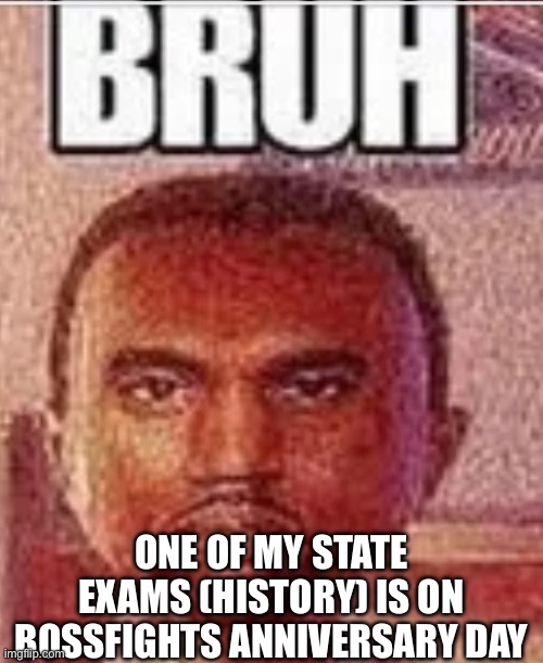 “Hopefully you finish quickly-“ testing hours is all day ☠️ | ONE OF MY STATE EXAMS (HISTORY) IS ON BOSSFIGHTS ANNIVERSARY DAY | image tagged in bruh face | made w/ Imgflip meme maker